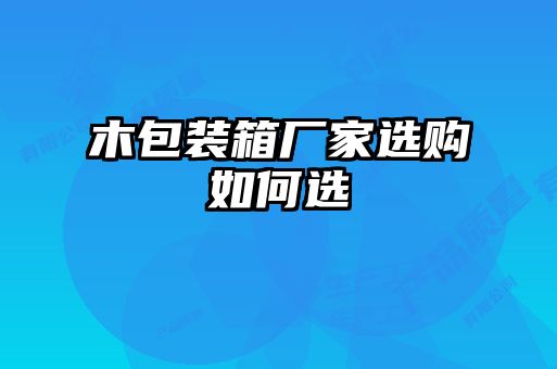 木包裝箱廠(chǎng)家選購如何選