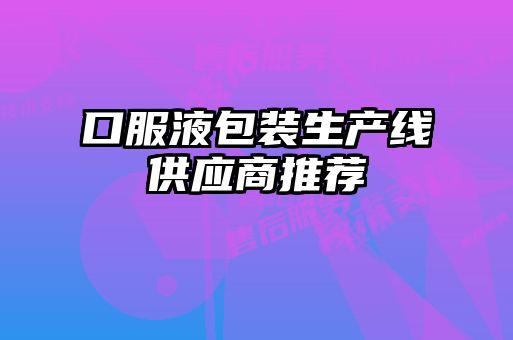 口服液包裝生產(chǎn)線(xiàn)供應商推薦