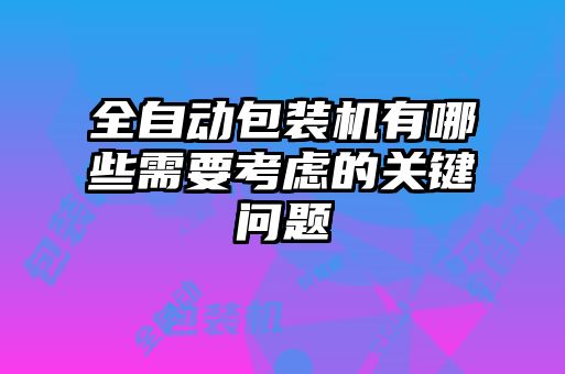 全自動(dòng)包裝機有哪些需要考慮的關(guān)鍵問(wèn)題