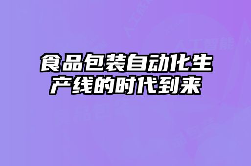 食品包裝自動(dòng)化生產(chǎn)線(xiàn)的時(shí)代到來(lái)
