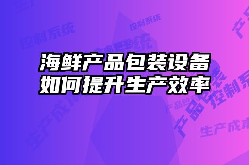 海鮮產(chǎn)品包裝設備如何提升生產(chǎn)效率