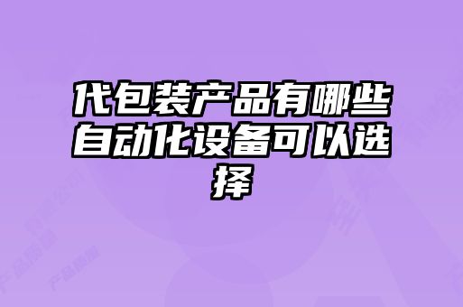 代包裝產(chǎn)品有哪些自動(dòng)化設備可以選擇