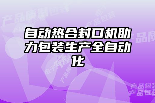 自動(dòng)熱合封口機助力包裝生產(chǎn)全自動(dòng)化