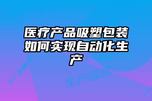 醫療產(chǎn)品吸塑包裝如何實(shí)現自動(dòng)化生產(chǎn)