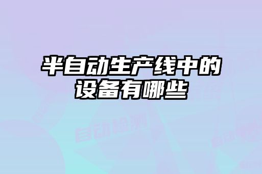 半自動(dòng)生產(chǎn)線(xiàn)中的設備有哪些