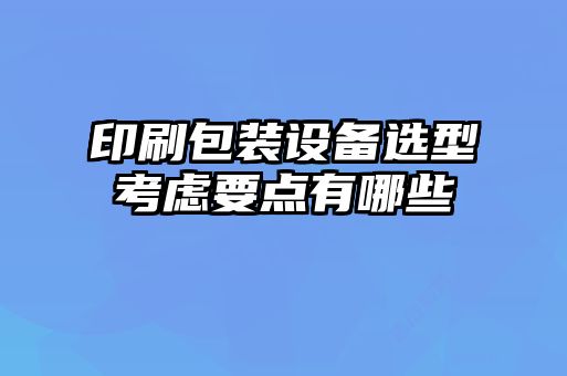 印刷包裝設備選型考慮要點(diǎn)有哪些