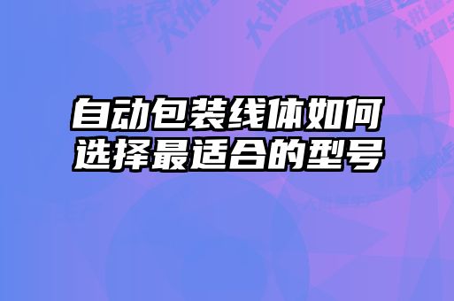 自動(dòng)包裝線(xiàn)體如何選擇最適合的型號