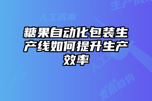 糖果自動(dòng)化包裝生產(chǎn)線(xiàn)如何提升生產(chǎn)效率