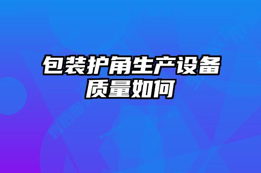 包裝護角生產(chǎn)設備質(zhì)量如何