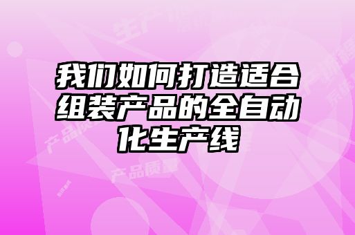 我們如何打造適合組裝產(chǎn)品的全自動(dòng)化生產(chǎn)線(xiàn)