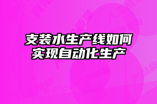 支裝水生產(chǎn)線(xiàn)如何實(shí)現自動(dòng)化生產(chǎn)