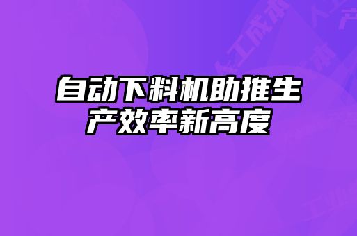 自動(dòng)下料機助推生產(chǎn)效率新高度