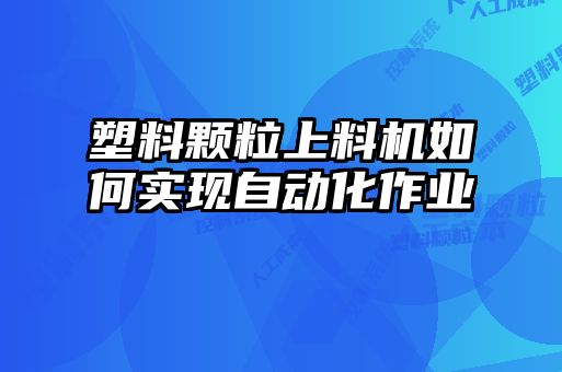 塑料顆粒上料機如何實(shí)現自動(dòng)化作業(yè)