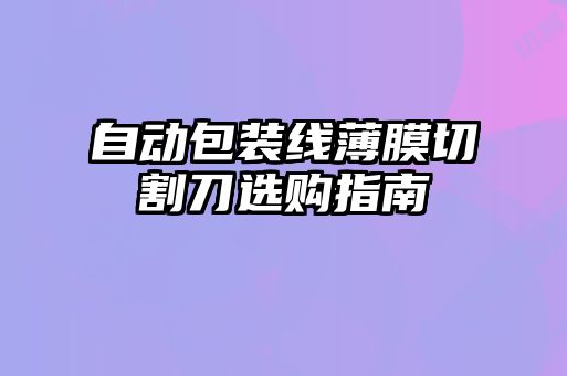 自動(dòng)包裝線(xiàn)薄膜切割刀選購指南