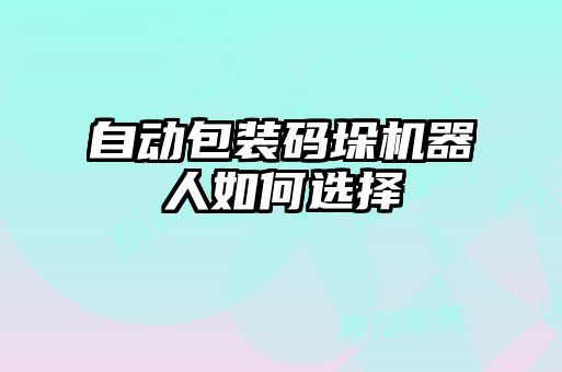 自動(dòng)包裝碼垛機器人如何選擇