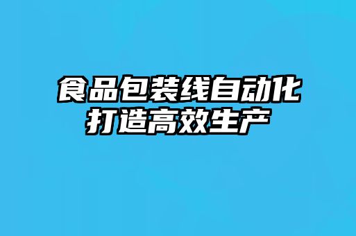 食品包裝線(xiàn)自動(dòng)化打造高效生產(chǎn)