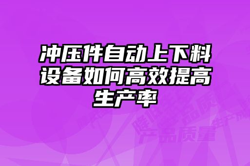 沖壓件自動(dòng)上下料設備如何高效提高生產(chǎn)率