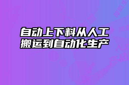 自動(dòng)上下料從人工搬運到自動(dòng)化生產(chǎn)