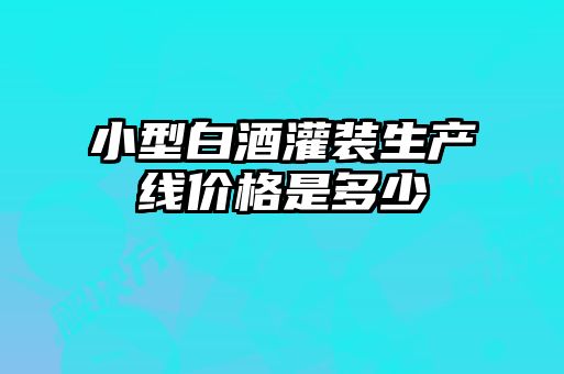 小型白酒灌裝生產(chǎn)線(xiàn)價(jià)格是多少