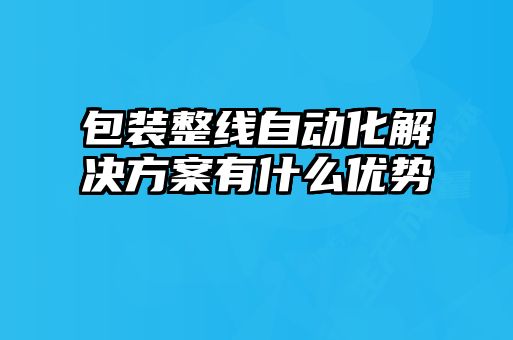 包裝整線(xiàn)自動(dòng)化解決方案有什么優(yōu)勢
