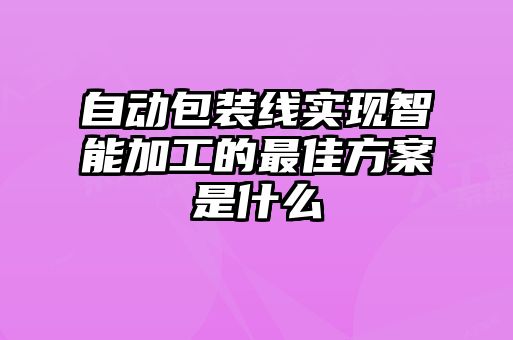 自動(dòng)包裝線(xiàn)實(shí)現智能加工的最佳方案是什么