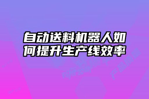 自動(dòng)送料機器人如何提升生產(chǎn)線(xiàn)效率