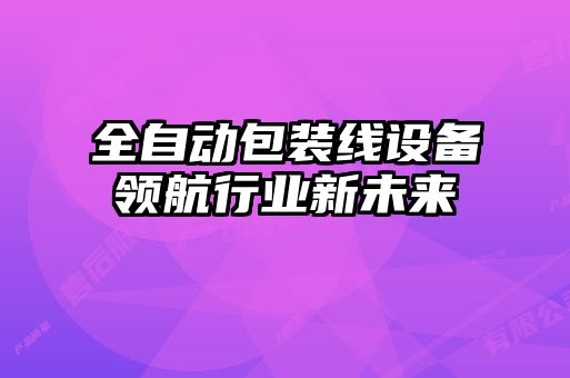 全自動(dòng)包裝線(xiàn)設備領(lǐng)航行業(yè)新未來(lái)