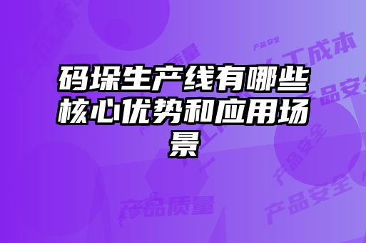 碼垛生產(chǎn)線(xiàn)有哪些核心優(yōu)勢和應用場(chǎng)景