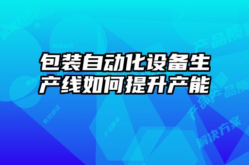 包裝自動(dòng)化設備生產(chǎn)線(xiàn)如何提升產(chǎn)能
