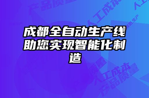 成都全自動(dòng)生產(chǎn)線(xiàn)助您實(shí)現智能化制造