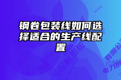 鋼卷包裝線(xiàn)如何選擇適合的生產(chǎn)線(xiàn)配置