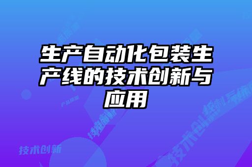 生產(chǎn)自動(dòng)化包裝生產(chǎn)線(xiàn)的技術(shù)創(chuàng  )新與應用