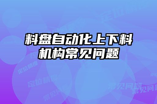 料盤(pán)自動(dòng)化上下料機構常見(jiàn)問(wèn)題