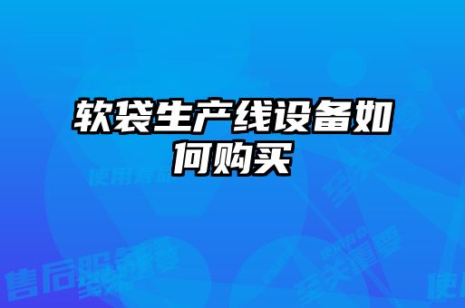 軟袋生產(chǎn)線(xiàn)設備如何購買(mǎi)