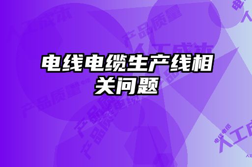 電線(xiàn)電纜生產(chǎn)線(xiàn)相關(guān)問(wèn)題
