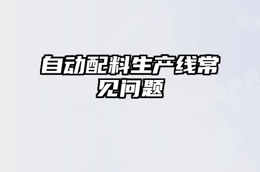 自動(dòng)配料生產(chǎn)線(xiàn)常見(jiàn)問(wèn)題