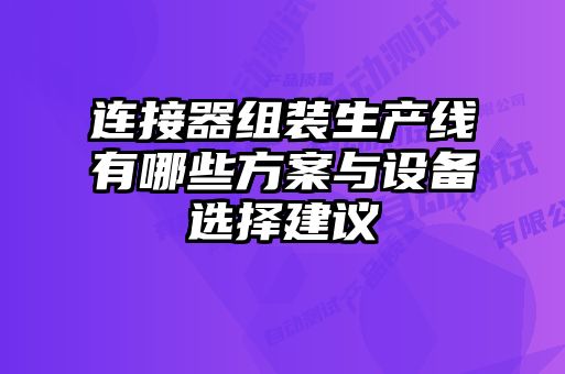 連接器組裝生產(chǎn)線(xiàn)有哪些方案與設備選擇建議