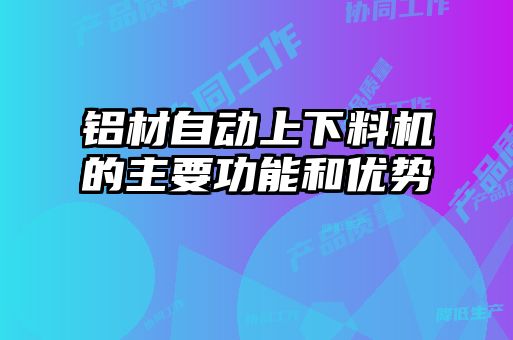 鋁材自動(dòng)上下料機的主要功能和優(yōu)勢
