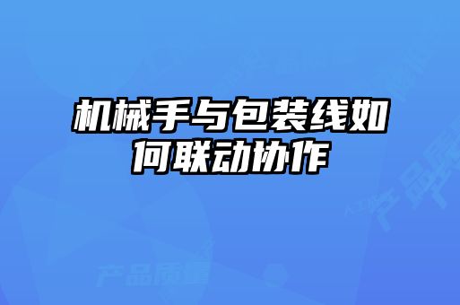 機械手與包裝線(xiàn)如何聯(lián)動(dòng)協(xié)作