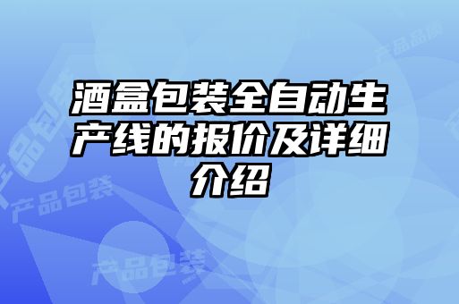 酒盒包裝全自動(dòng)生產(chǎn)線(xiàn)的報價(jià)及詳細介紹