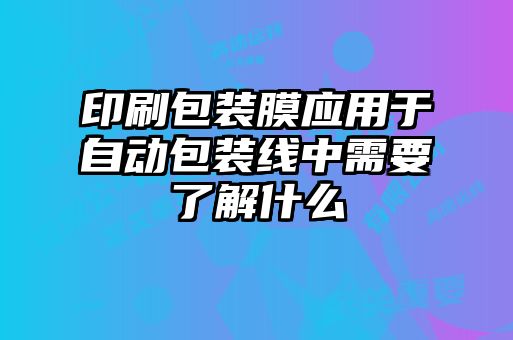 印刷包裝膜應用于自動(dòng)包裝線(xiàn)中需要了解什么