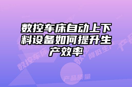 數控車(chē)床自動(dòng)上下料設備如何提升生產(chǎn)效率