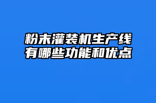 粉末灌裝機生產(chǎn)線(xiàn)有哪些功能和優(yōu)點(diǎn)