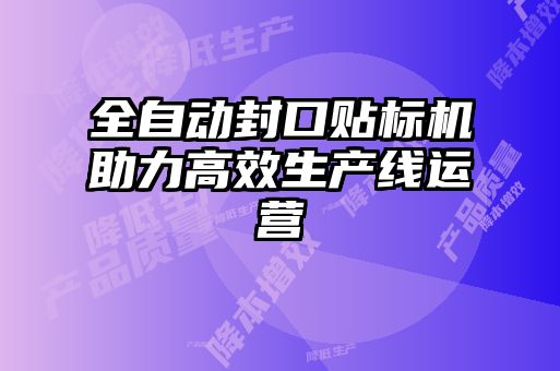 全自動(dòng)封口貼標機助力高效生產(chǎn)線(xiàn)運營(yíng)