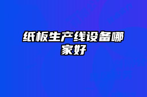 紙板生產(chǎn)線(xiàn)設備哪家好