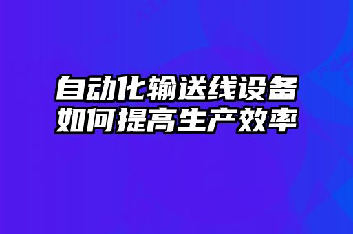 自動(dòng)化輸送線(xiàn)設備如何提高生產(chǎn)效率
