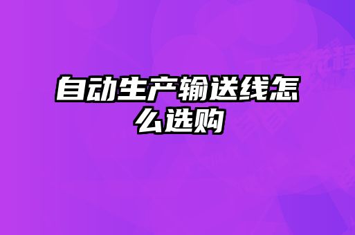 自動(dòng)生產(chǎn)輸送線(xiàn)怎么選購