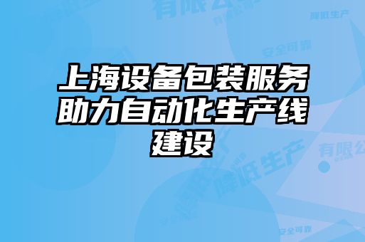 上海設備包裝服務(wù)助力自動(dòng)化生產(chǎn)線(xiàn)建設