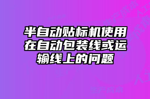 半自動(dòng)貼標機使用在自動(dòng)包裝線(xiàn)或運輸線(xiàn)上的問(wèn)題