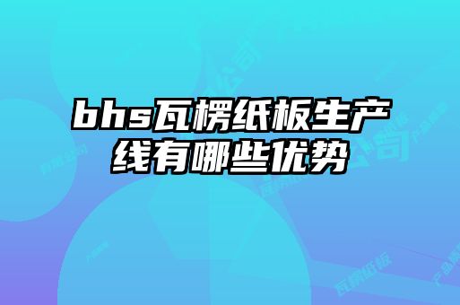bhs瓦楞紙板生產(chǎn)線(xiàn)有哪些優(yōu)勢
